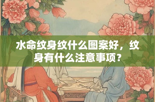 水命纹身纹什么图案好,纹身有什么注意事项? 水命纹身纹什么图案好,纹身有什么注意事项?