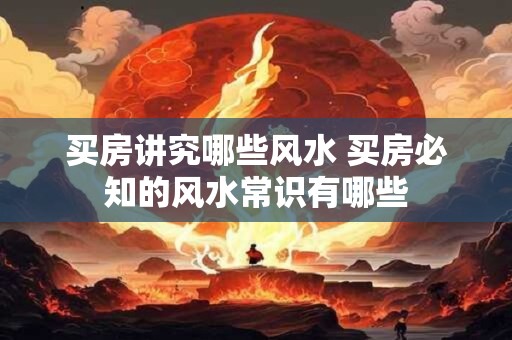 买房讲究哪些风水 买房必知的风水常识有哪些