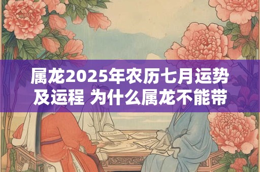 属龙2025年农历七月运势及运程 为什么属龙不能带金 属龙2025年农历七月运势及运程 为什么属龙不能带金