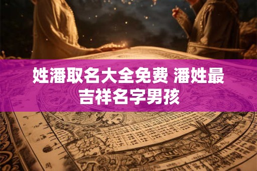 姓潘取名大全免费 潘姓最吉祥名字男孩