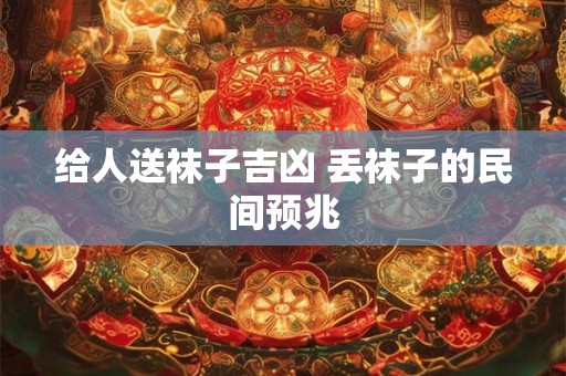 给人送袜子吉凶 丢袜子的民间预兆