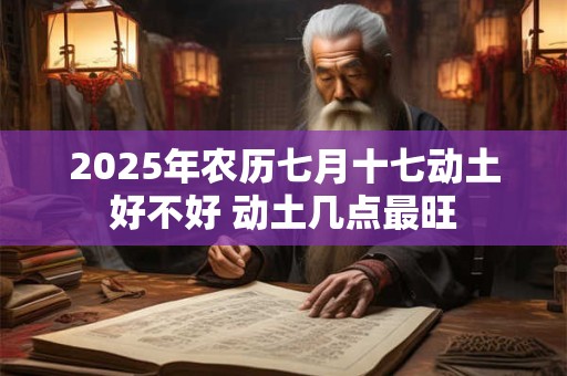 2025年农历七月十七动土好不好 动土几点最旺