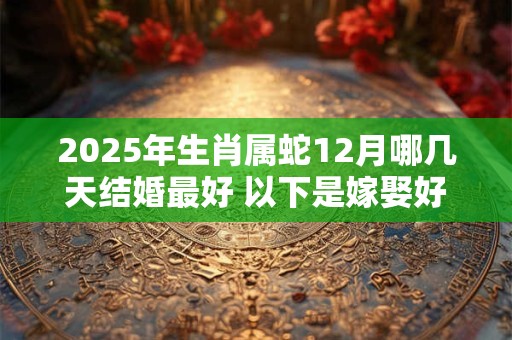 2025年生肖属蛇12月哪几天结婚最好 以下是嫁娶好日子