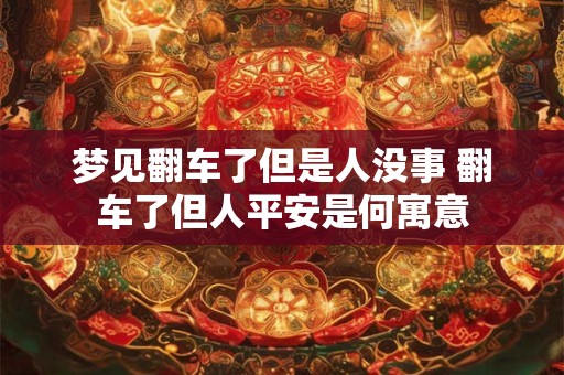 梦见翻车了但是人没事 翻车了但人平安是何寓意