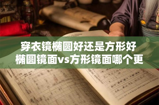 穿衣镜椭圆好还是方形好 椭圆镜面vs方形镜面哪个更适合穿衣