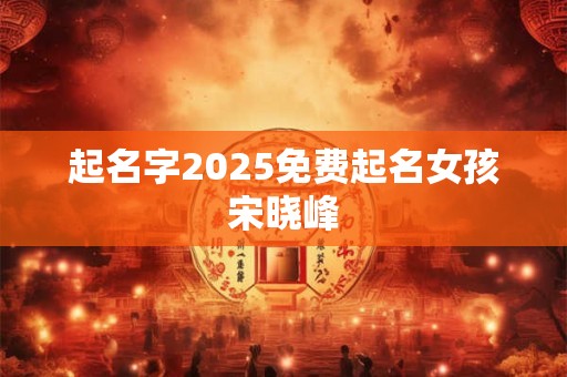起名字2025免费起名女孩宋晓峰