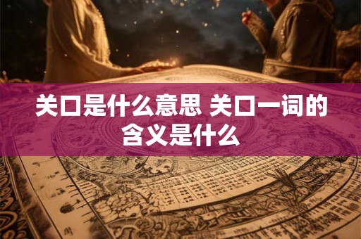 关口是什么意思 关口一词的含义是什么