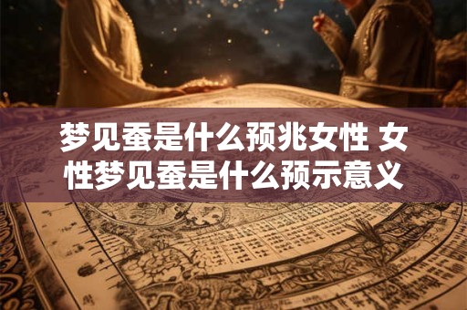 梦见蚕是什么预兆女性 女性梦见蚕是什么预示意义