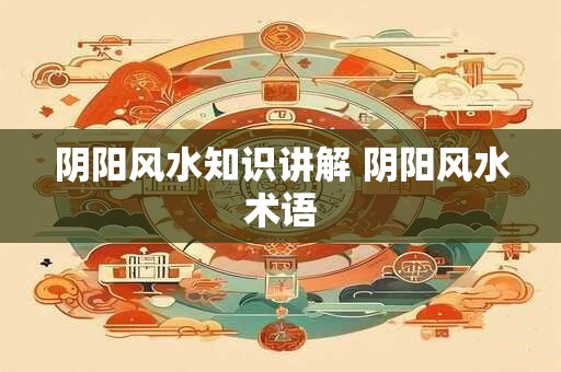 阴阳风水知识讲解 阴阳风水术语