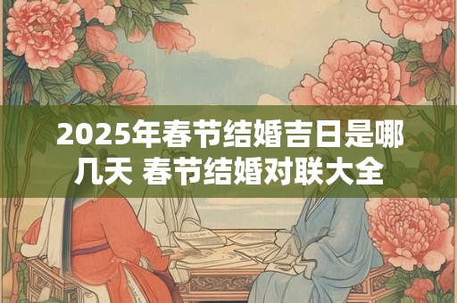 2025年春节结婚吉日是哪几天 春节结婚对联大全