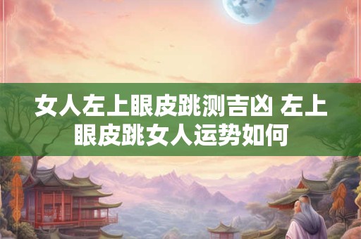 女人左上眼皮跳测吉凶 左上眼皮跳女人运势如何