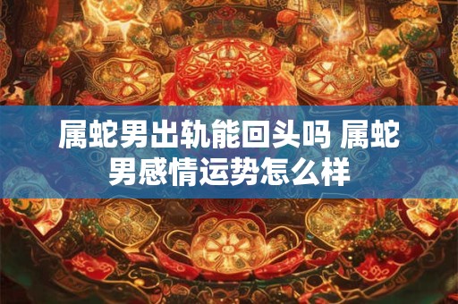 属蛇男出轨能回头吗 属蛇男感情运势怎么样