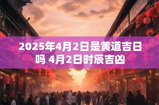2026年4月2日是黄道吉日吗 4月2日时辰吉凶