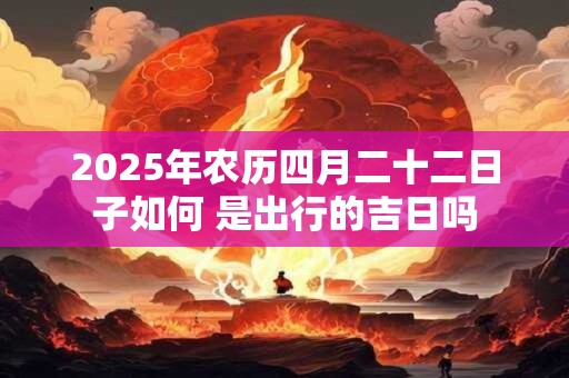 2025年农历四月二十二日子如何 是出行的吉日吗