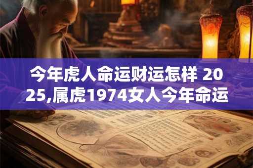 今年虎人命运财运怎样 2025,属虎1974女人今年命运