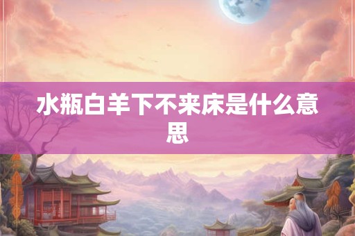 水瓶白羊下不来床是什么意思