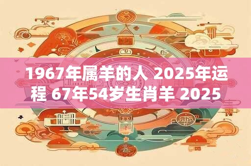 1967年属羊的人 2025年运程 67年54岁生肖羊 2025年运势