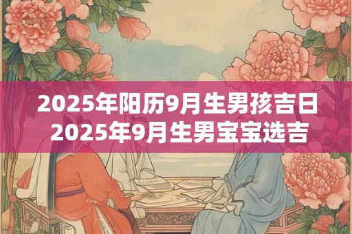 2025年阳历9月生男孩吉日 2025年9月生男宝宝选吉日