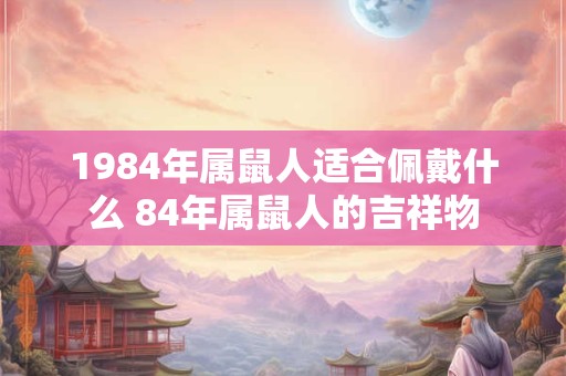 1984年属鼠人适合佩戴什么 84年属鼠人的吉祥物 1984年属鼠人适合佩戴什么 84年属鼠人的吉祥物
