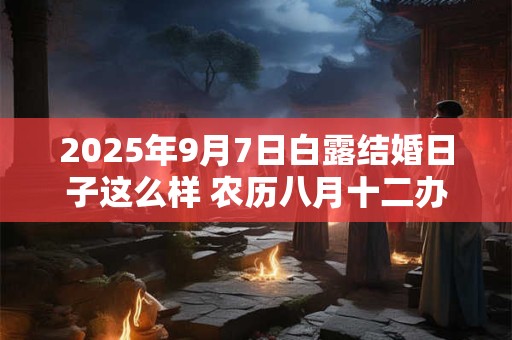 2025年9月7日白露结婚日子这么样 农历八月十二办喜事好吗