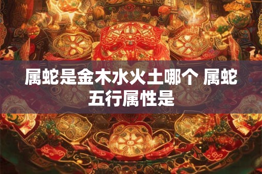 属蛇是金木水火土哪个 属蛇五行属性是