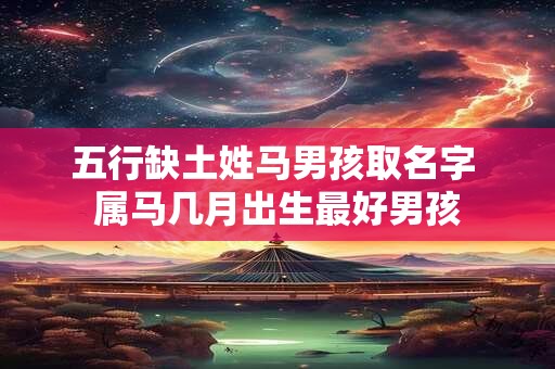 五行缺土姓马男孩取名字 属马几月出生最好男孩