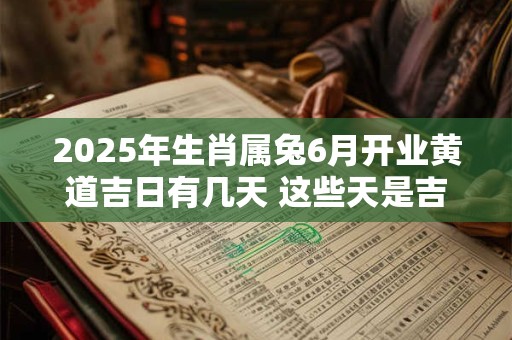 2025年生肖属兔6月开业黄道吉日有几天 这些天是吉日
