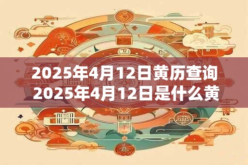 2025年4月12日黄历查询 2025年4月12日是什么黄历