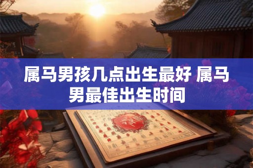 属马男孩几点出生最好 属马男最佳出生时间