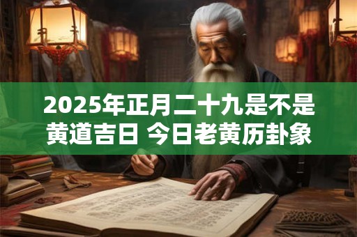 2025年正月二十九是不是黄道吉日 今日老黄历卦象