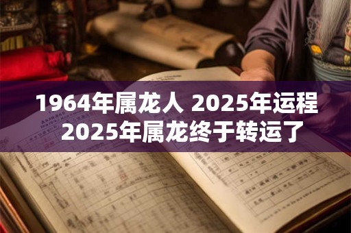 1964年属龙人 2025年运程  2025年属龙终于转运了