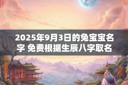 2025年9月3日的兔宝宝名字 免费根据生辰八字取名