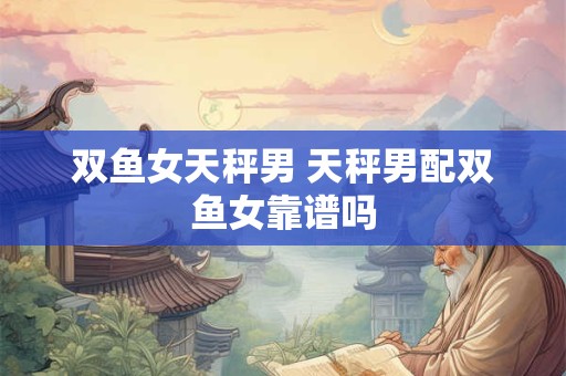 双鱼女天秤男 天秤男配双鱼女靠谱吗
