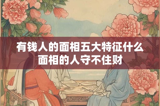 有钱人的面相五大特征什么面相的人守不住财