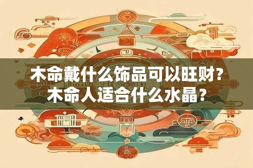木命戴什么饰品可以旺财？木命人适合什么水晶？