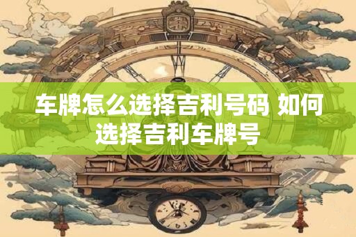 车牌怎么选择吉利号码 如何选择吉利车牌号