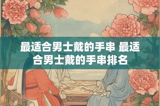 最适合男士戴的手串 最适合男士戴的手串排名