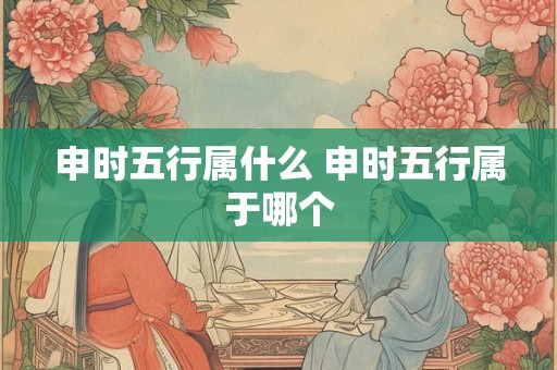 申时五行属什么 申时五行属于哪个