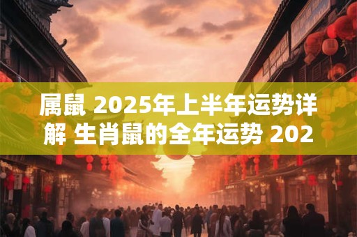 属鼠 2025年上半年运势详解 生肖鼠的全年运势 2025