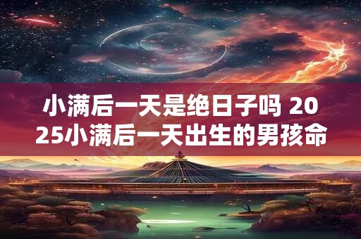 小满后一天是绝日子吗 2026小满后一天出生的男孩命运 小满后一天是绝日子吗 2026小满后一天出生的男孩命运