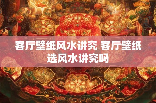 客厅壁纸风水讲究 客厅壁纸选风水讲究吗