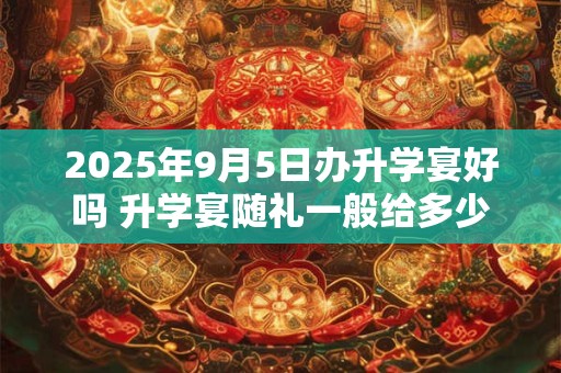 2025年9月5日办升学宴好吗 升学宴随礼一般给多少
