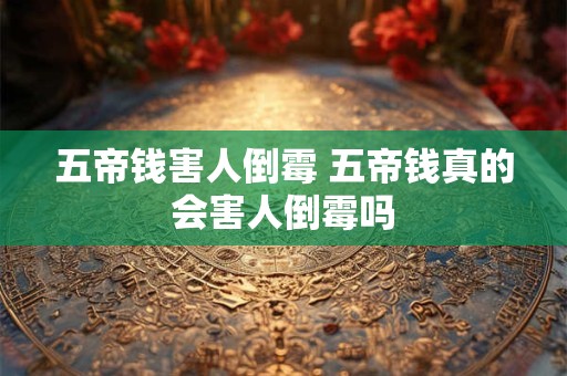 五帝钱害人倒霉 五帝钱真的会害人倒霉吗 五帝钱害人倒霉 五帝钱真的会害人倒霉吗