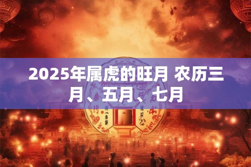 2025年属虎的旺月 农历三月、五月、七月