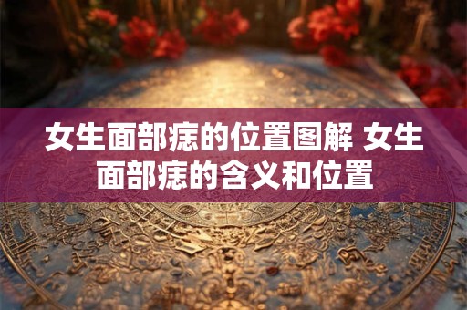 女生面部痣的位置图解 女生面部痣的含义和位置