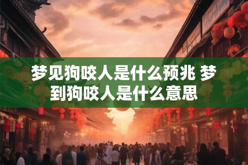 梦见狗咬人是什么预兆 梦到狗咬人是什么意思