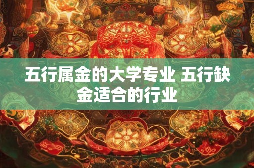五行属金的大学专业 五行缺金适合的行业