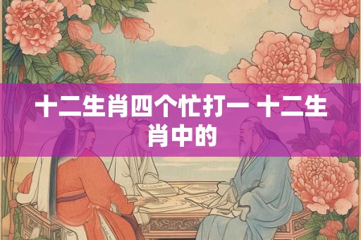十二生肖四个忙打一 十二生肖中的