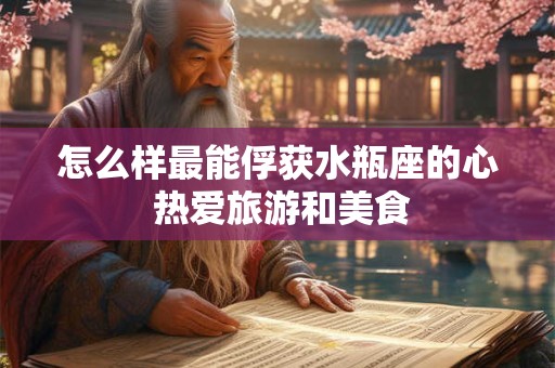 怎么样最能俘获水瓶座的心 热爱旅游和美食