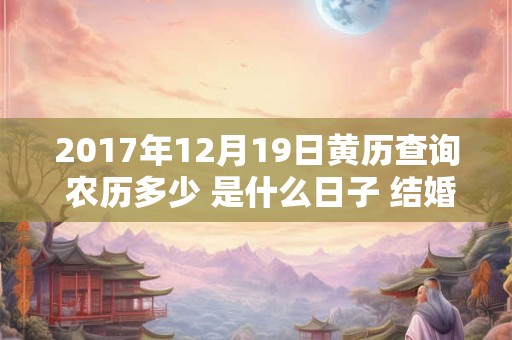 2017年12月19日黄历查询 农历多少 是什么日子 结婚吉时 2017年12月19日黄历查询 农历多少 是什么日子 结婚吉时